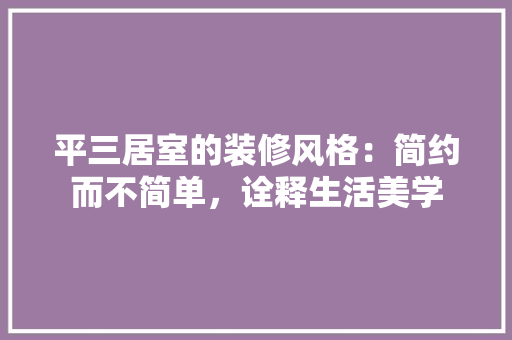 平三居室的装修风格：简约而不简单，诠释生活美学 中式风格装饰
