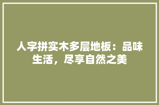 人字拼实木多层地板：品味生活，尽享自然之美 家居装修