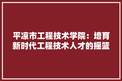 平凉市工程技术学院：培育新时代工程技术人才的摇篮 中式风格装饰