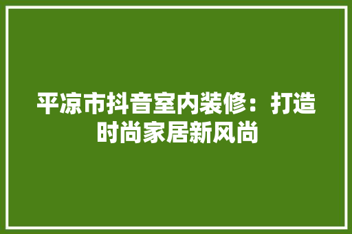 平凉市抖音室内装修：打造时尚家居新风尚