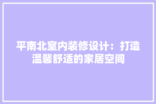 平南北室内装修设计：打造温馨舒适的家居空间