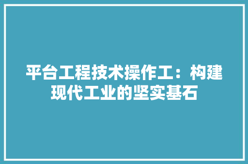 平台工程技术操作工：构建现代工业的坚实基石 中式风格装饰