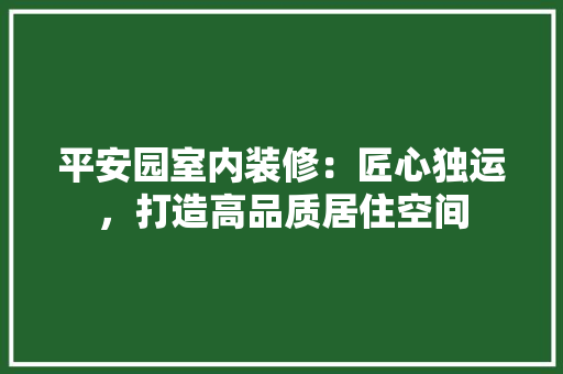 平安园室内装修：匠心独运，打造高品质居住空间 中式风格装饰