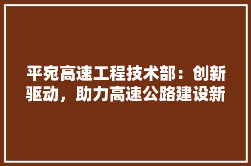 平宛高速工程技术部：创新驱动，助力高速公路建设新篇章