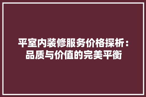 平室内装修服务价格探析：品质与价值的完美平衡 中式风格装饰