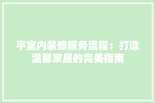 平室内装修服务流程：打造温馨家居的完美指南