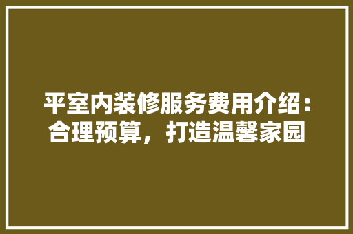 平室内装修服务费用介绍：合理预算，打造温馨家园 中式风格装饰