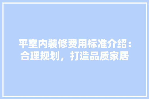 平室内装修费用标准介绍：合理规划，打造品质家居 中式风格装饰