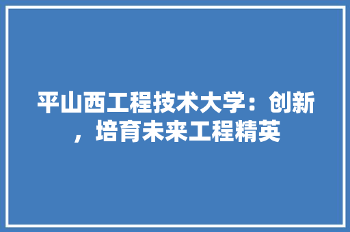 平山西工程技术大学：创新，培育未来工程精英