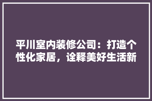 平川室内装修公司：打造个性化家居，诠释美好生活新篇章 中式风格装饰