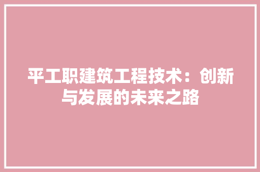 平工职建筑工程技术：创新与发展的未来之路 中式风格装饰