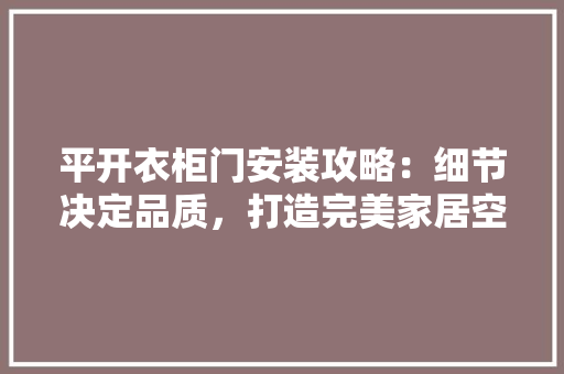 平开衣柜门安装攻略：细节决定品质，打造完美家居空间 中式风格装饰