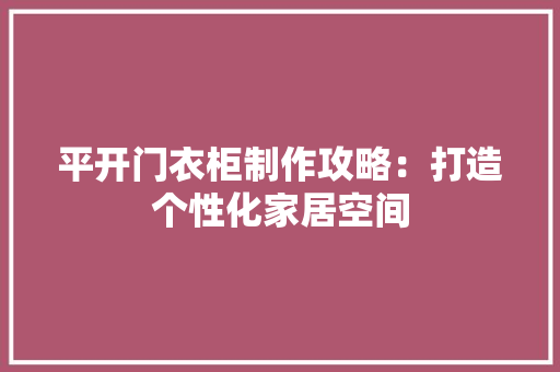平开门衣柜制作攻略：打造个性化家居空间