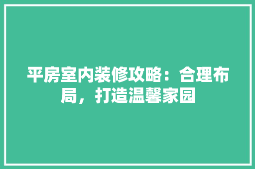 平房室内装修攻略：合理布局，打造温馨家园 中式风格装饰