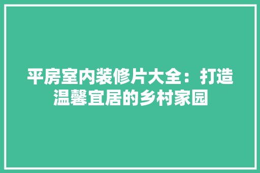 平房室内装修片大全：打造温馨宜居的乡村家园 中式风格装饰