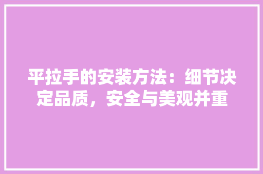 平拉手的安装方法：细节决定品质，安全与美观并重 中式风格装饰