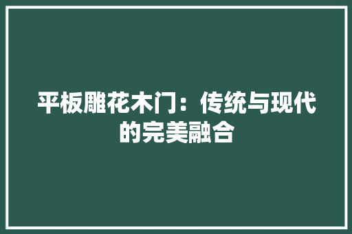 平板雕花木门：传统与现代的完美融合