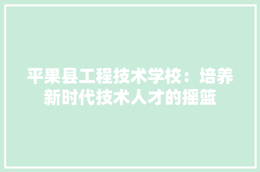 平果县工程技术学校：培养新时代技术人才的摇篮