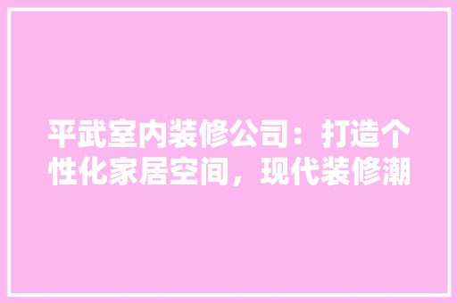 平武室内装修公司：打造个性化家居空间，现代装修潮流 中式风格装饰