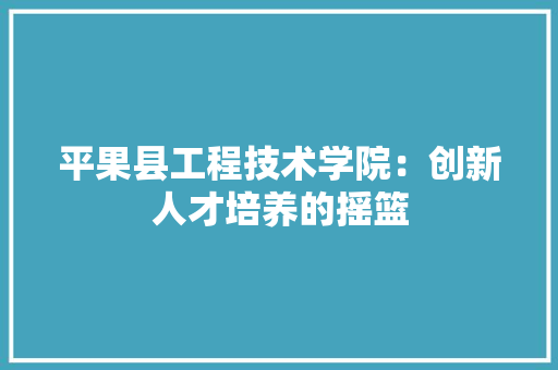 平果县工程技术学院：创新人才培养的摇篮