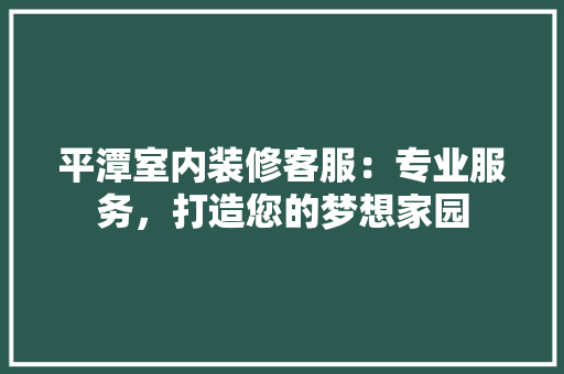 平潭室内装修客服：专业服务，打造您的梦想家园 中式风格装饰