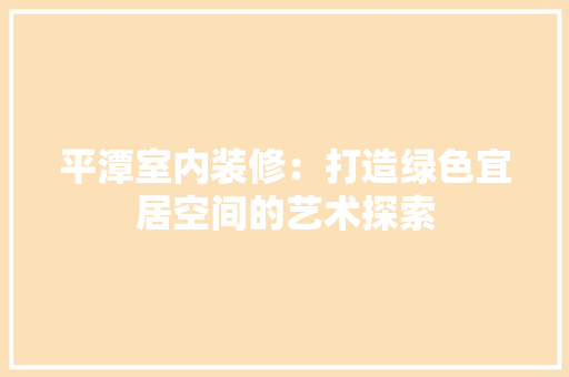 平潭室内装修：打造绿色宜居空间的艺术探索