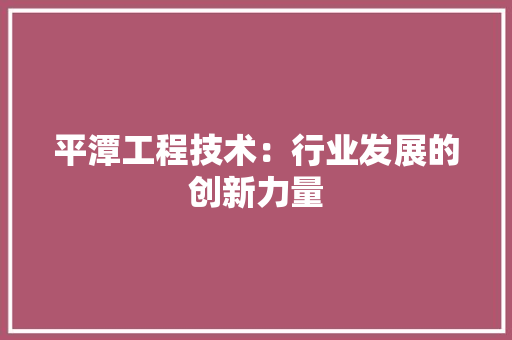 平潭工程技术：行业发展的创新力量