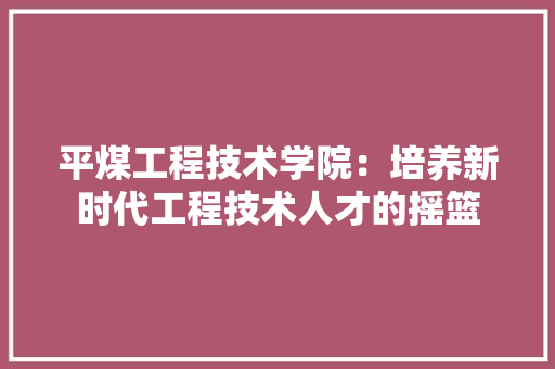 平煤工程技术学院：培养新时代工程技术人才的摇篮 中式风格装饰