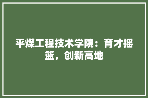 平煤工程技术学院：育才摇篮，创新高地 中式风格装饰