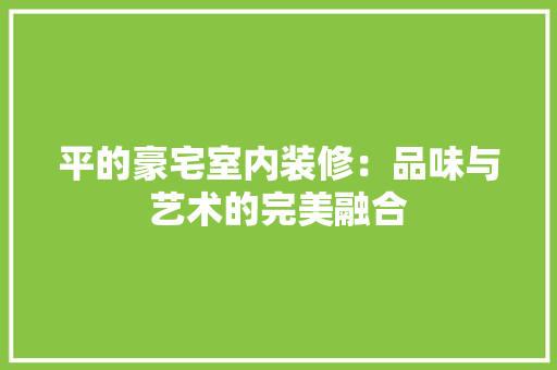 平的豪宅室内装修：品味与艺术的完美融合 中式风格装饰