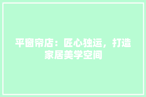 平窗帘店：匠心独运，打造家居美学空间 中式风格装饰