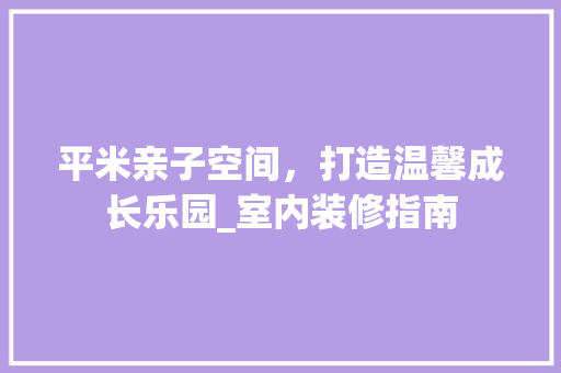平米亲子空间，打造温馨成长乐园_室内装修指南