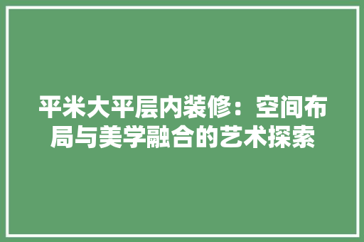 平米大平层内装修：空间布局与美学融合的艺术探索 中式风格装饰