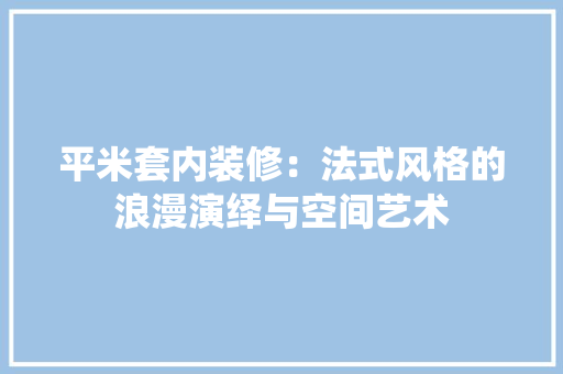 平米套内装修：法式风格的浪漫演绎与空间艺术 中式风格装饰