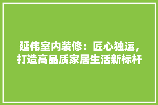 延伟室内装修：匠心独运，打造高品质家居生活新标杆 中式风格装饰