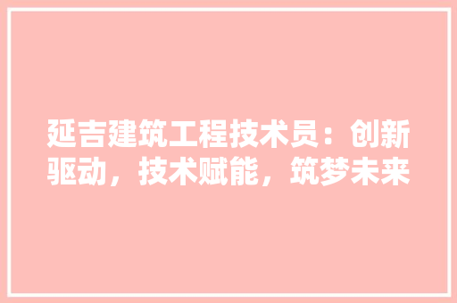 延吉建筑工程技术员：创新驱动，技术赋能，筑梦未来 中式风格装饰