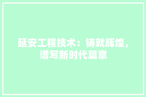 延安工程技术：铸就辉煌，谱写新时代篇章
