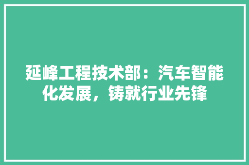 延峰工程技术部：汽车智能化发展，铸就行业先锋 中式风格装饰