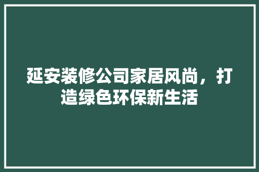 延安装修公司家居风尚，打造绿色环保新生活