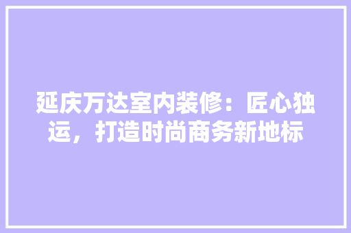 延庆万达室内装修：匠心独运，打造时尚商务新地标 中式风格装饰