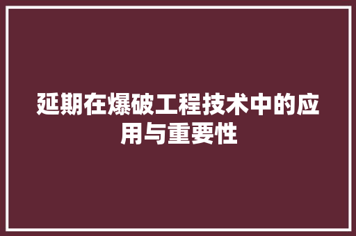 延期在爆破工程技术中的应用与重要性