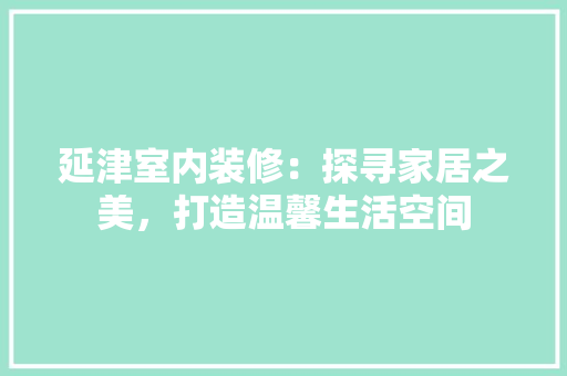 延津室内装修：探寻家居之美，打造温馨生活空间 中式风格装饰