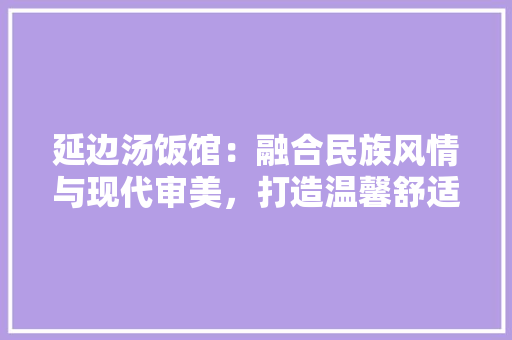 延边汤饭馆：融合民族风情与现代审美，打造温馨舒适的餐饮空间 中式风格装饰