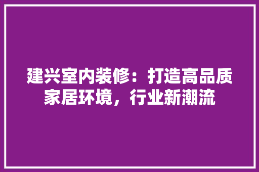 建兴室内装修：打造高品质家居环境，行业新潮流 中式风格装饰