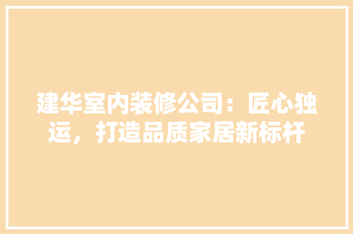 建华室内装修公司：匠心独运，打造品质家居新标杆