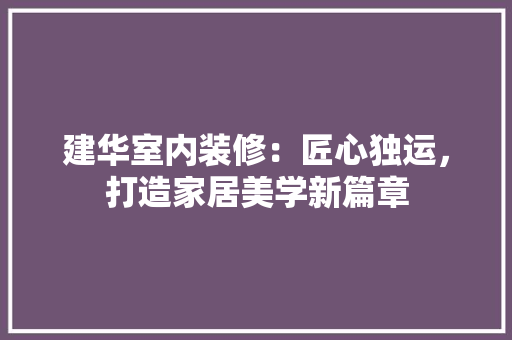 建华室内装修：匠心独运，打造家居美学新篇章 中式风格装饰
