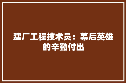 建厂工程技术员：幕后英雄的辛勤付出 中式风格装饰