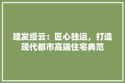 建发缦云：匠心独运，打造现代都市高端住宅典范 中式风格装饰