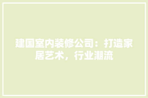 建国室内装修公司：打造家居艺术，行业潮流 中式风格装饰