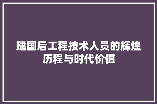 建国后工程技术人员的辉煌历程与时代价值 中式风格装饰